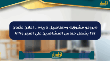 «برومو مشوق» و«تفاصيل نارية».. إعلان عثمان 192 يشعل حماس المشاهدين على الفجر وATV